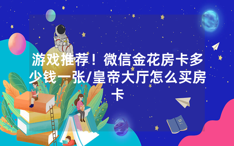游戏推荐！微信金花房卡多少钱一张/皇帝大厅怎么买房卡
