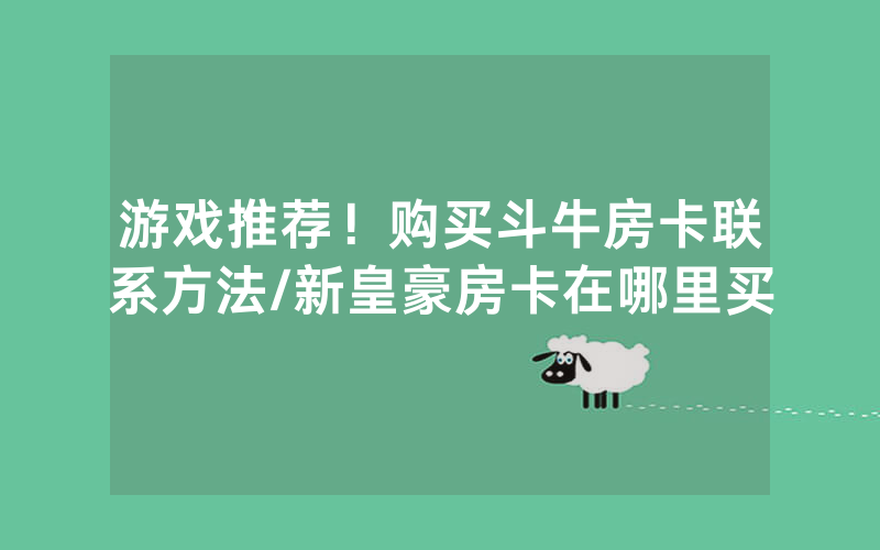 游戏推荐！购买斗牛房卡联系方法/新皇豪房卡在哪里买