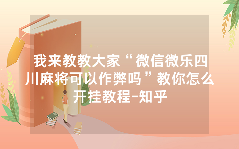 我来教教大家“微信微乐四川麻将可以作弊吗”教你怎么开挂教程-知乎