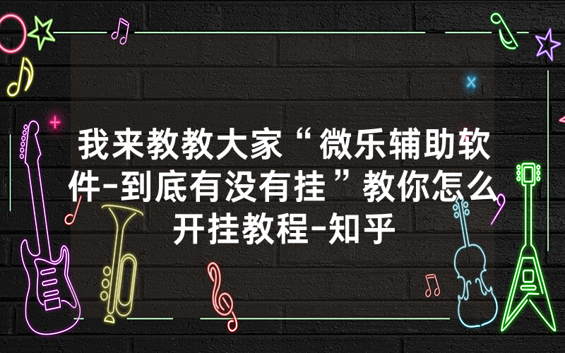 我来教教大家“微乐辅助软件-到底有没有挂”教你怎么开挂教程-知乎