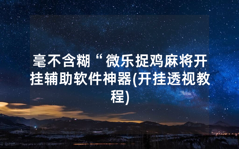 毫不含糊“微乐捉鸡麻将开挂辅助软件神器(开挂透视教程)