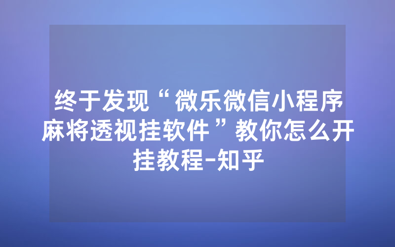 终于发现“微乐微信小程序麻将透视挂软件”教你怎么开挂教程-知乎