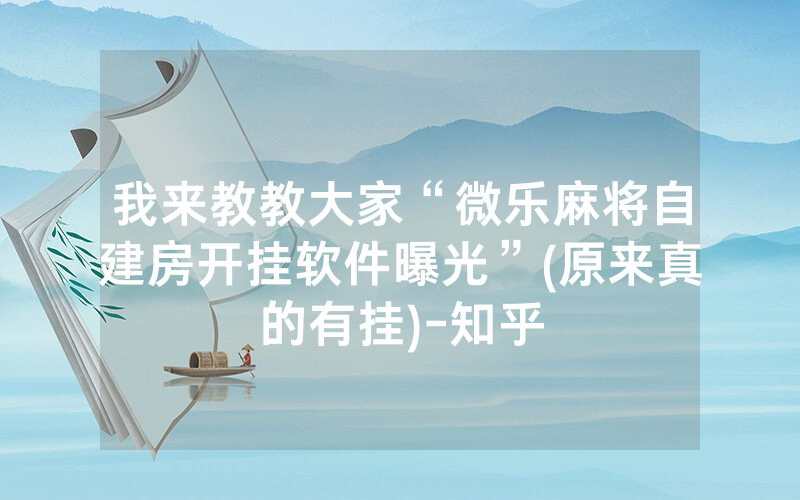 我来教教大家“微乐麻将自建房开挂软件曝光”(原来真的有挂)-知乎