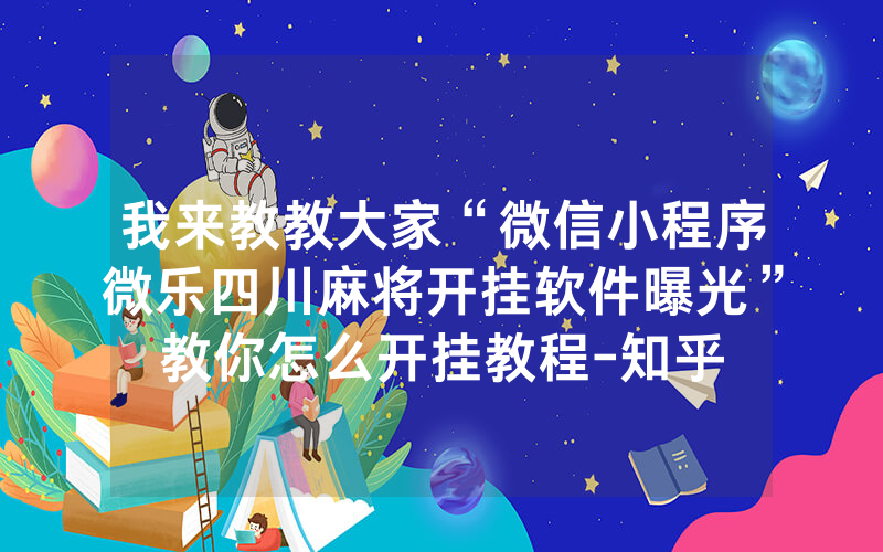 我来教教大家“微信小程序微乐四川麻将开挂软件曝光”教你怎么开挂教程-知乎