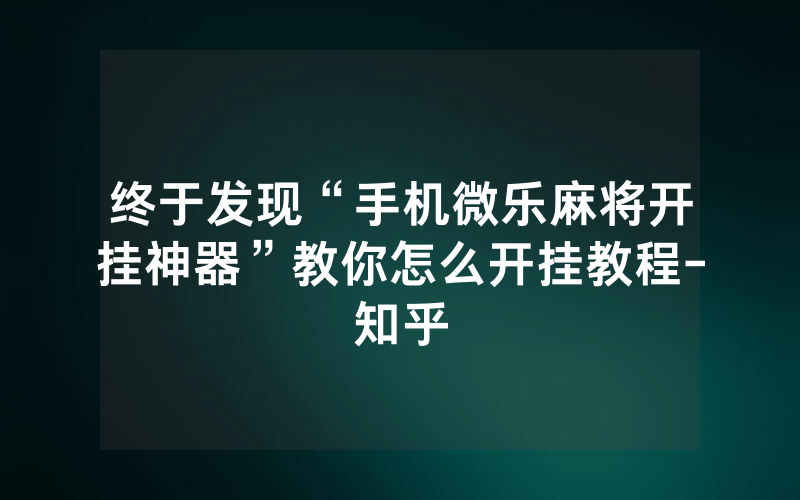 终于发现“手机微乐麻将开挂神器”教你怎么开挂教程-知乎