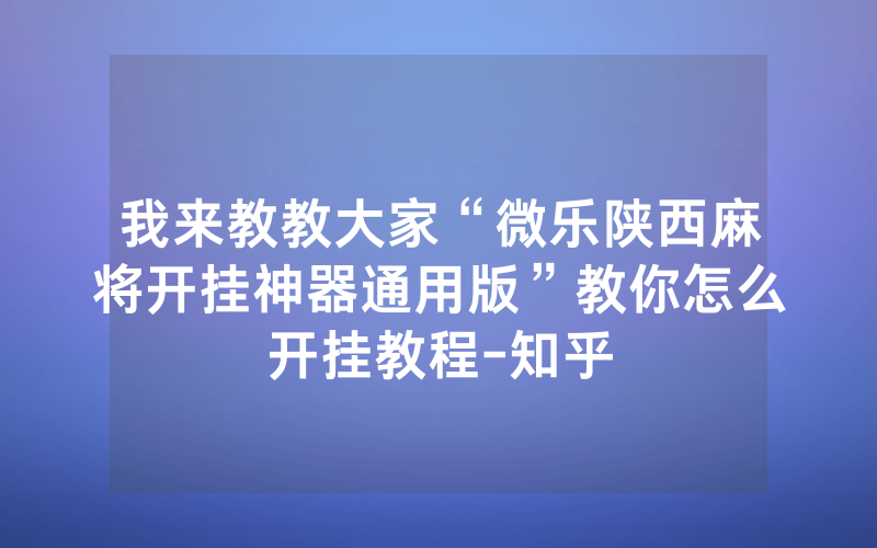 我来教教大家“微乐陕西麻将开挂神器通用版”教你怎么开挂教程-知乎