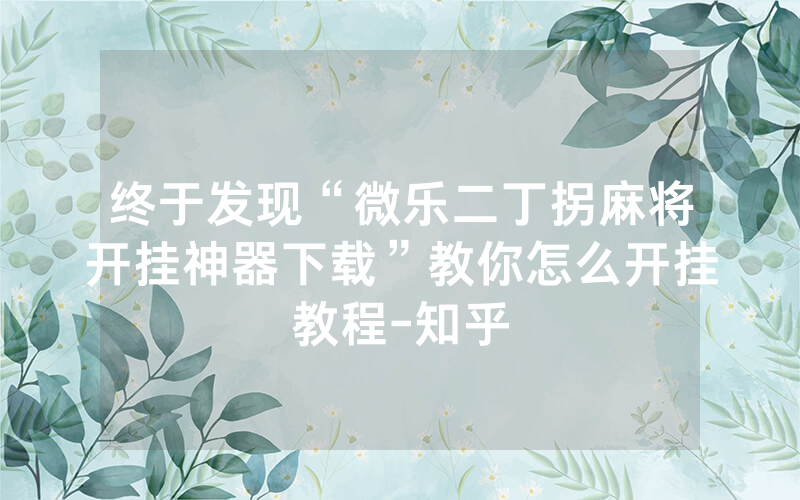 终于发现“微乐二丁拐麻将开挂神器下载”教你怎么开挂教程-知乎