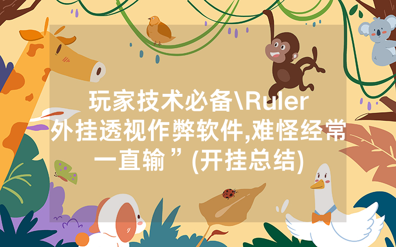 玩家技术必备\Ruler外挂透视作弊软件,难怪经常一直输”(开挂总结)