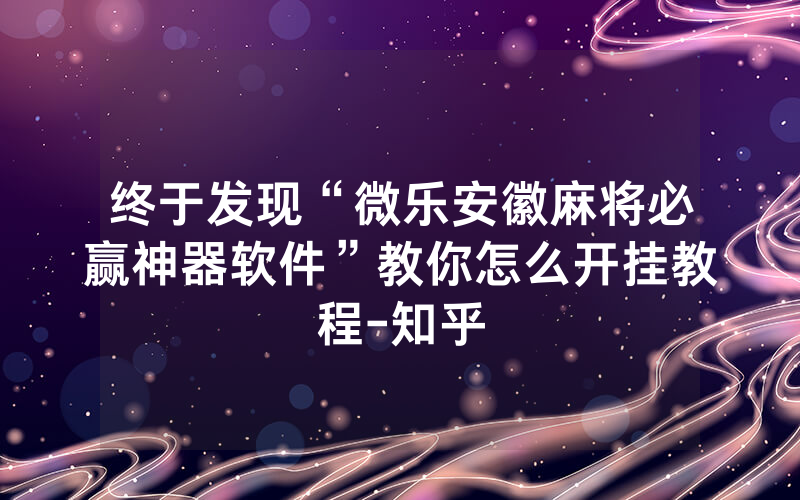 终于发现“微乐安徽麻将必赢神器软件”教你怎么开挂教程-知乎
