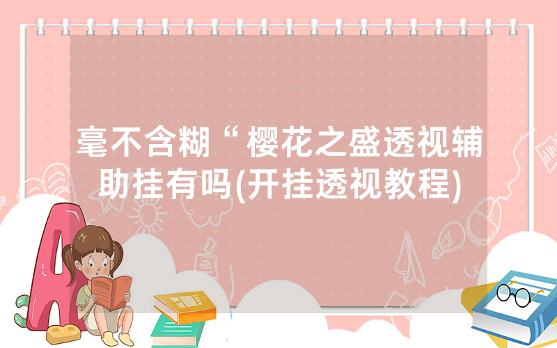 毫不含糊“樱花之盛透视辅助挂有吗(开挂透视教程)