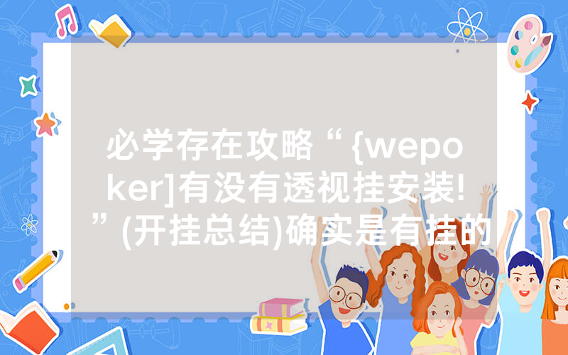 必学存在攻略“{wepoker]有没有透视挂安装!”(开挂总结)确实是有挂的
