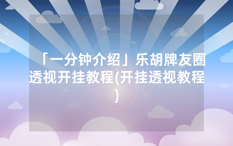 「一分钟介绍」乐胡牌友圈透视开挂教程(开挂透视教程)