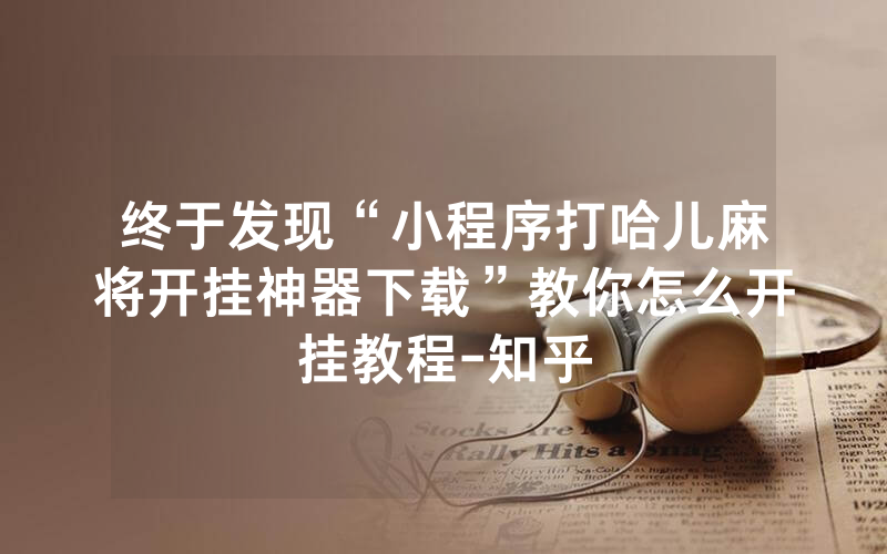终于发现“小程序打哈儿麻将开挂神器下载”教你怎么开挂教程-知乎