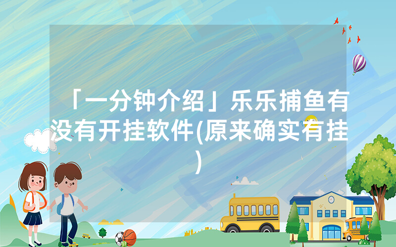 「一分钟介绍」乐乐捕鱼有没有开挂软件(原来确实有挂)