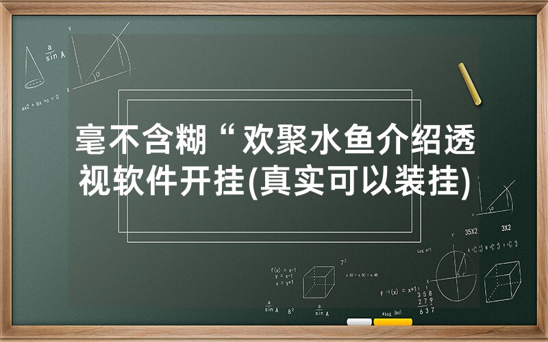 毫不含糊“欢聚水鱼介绍透视软件开挂(真实可以装挂)