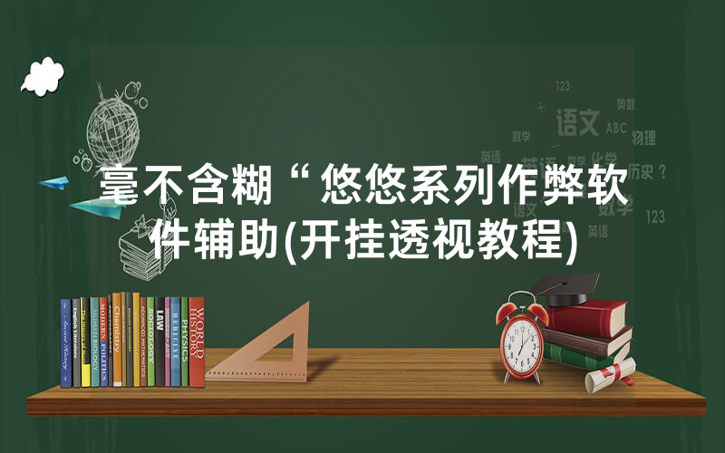 毫不含糊“悠悠系列作弊软件辅助(开挂透视教程)