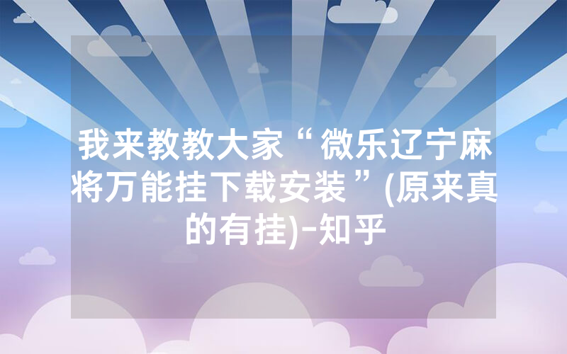 我来教教大家“微乐辽宁麻将万能挂下载安装”(原来真的有挂)-知乎