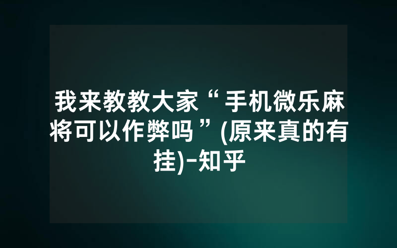 我来教教大家“手机微乐麻将可以作弊吗”(原来真的有挂)-知乎