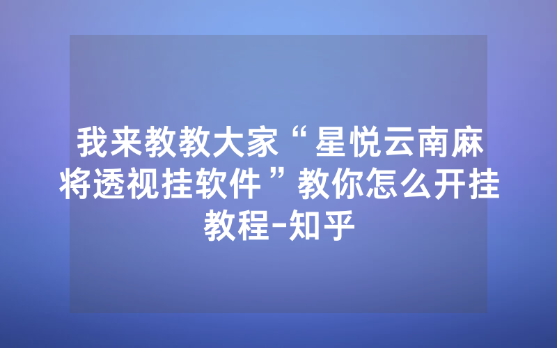 我来教教大家“星悦云南麻将透视挂软件”教你怎么开挂教程-知乎