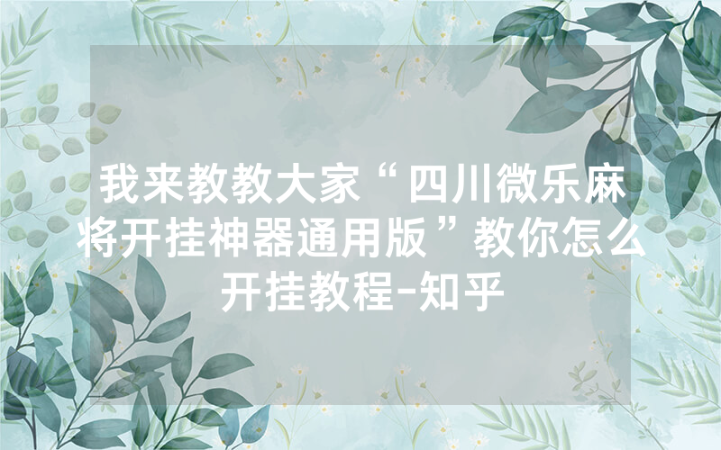 我来教教大家“四川微乐麻将开挂神器通用版”教你怎么开挂教程-知乎