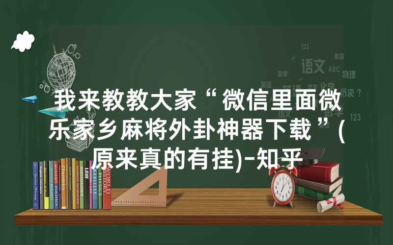 我来教教大家“微信里面微乐家乡麻将外卦神器下载”(原来真的有挂)-知乎