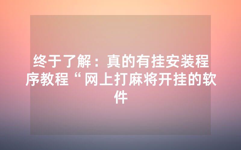 终于了解：真的有挂安装程序教程“网上打麻将开挂的软件