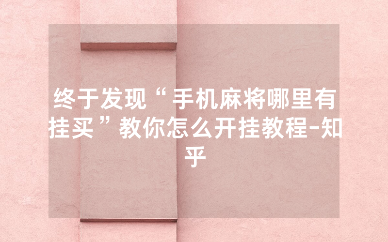 终于发现“手机麻将哪里有挂买”教你怎么开挂教程-知乎