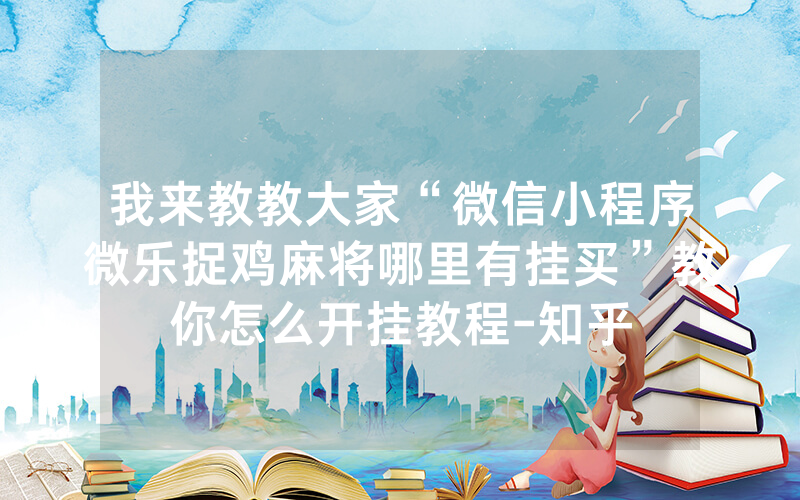 我来教教大家“微信小程序微乐捉鸡麻将哪里有挂买”教你怎么开挂教程-知乎