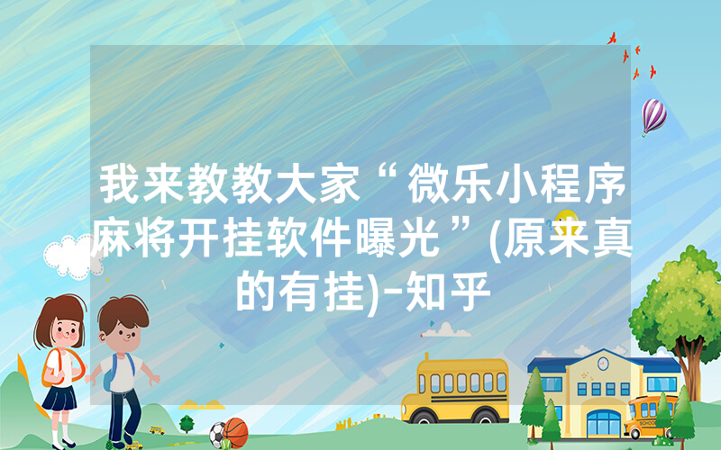 我来教教大家“微乐小程序麻将开挂软件曝光”(原来真的有挂)-知乎