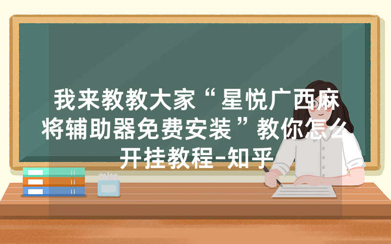 我来教教大家“星悦广西麻将辅助器免费安装”教你怎么开挂教程-知乎