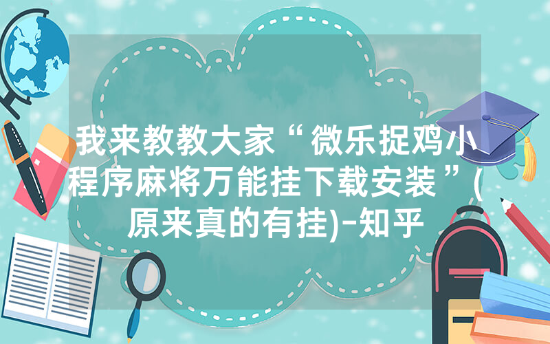 我来教教大家“微乐捉鸡小程序麻将万能挂下载安装”(原来真的有挂)-知乎
