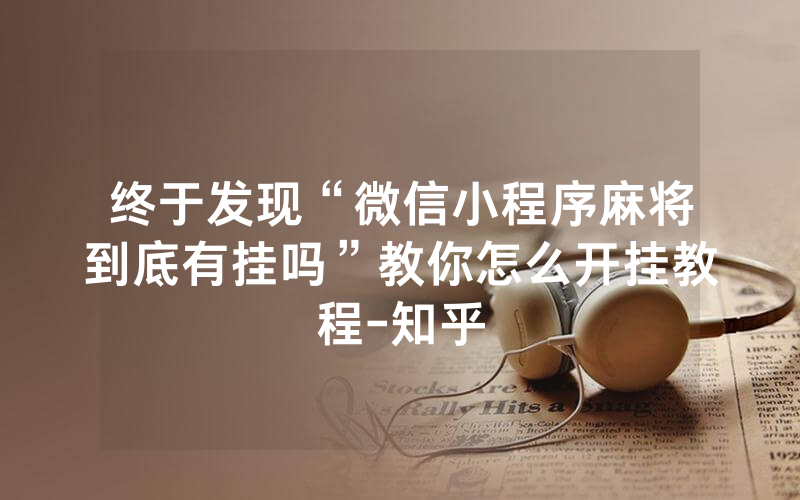 终于发现“微信小程序麻将到底有挂吗”教你怎么开挂教程-知乎
