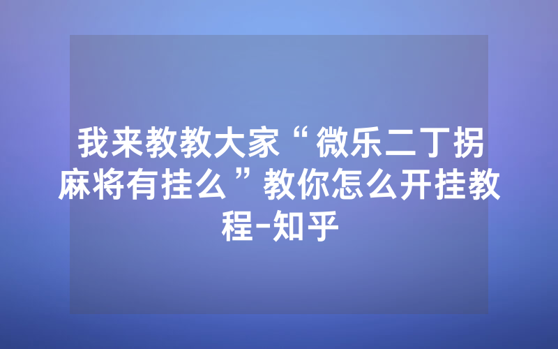 我来教教大家“微乐二丁拐麻将有挂么”教你怎么开挂教程-知乎