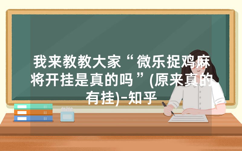 我来教教大家“微乐捉鸡麻将开挂是真的吗”(原来真的有挂)-知乎