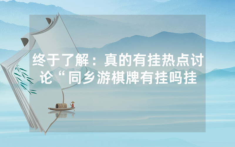 终于了解：真的有挂热点讨论“同乡游棋牌有挂吗挂