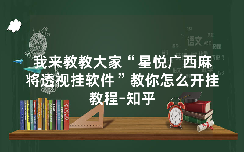 我来教教大家“星悦广西麻将透视挂软件”教你怎么开挂教程-知乎