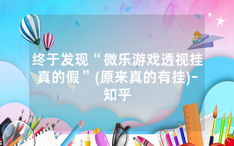 终于发现“微乐游戏透视挂真的假”(原来真的有挂)-知乎