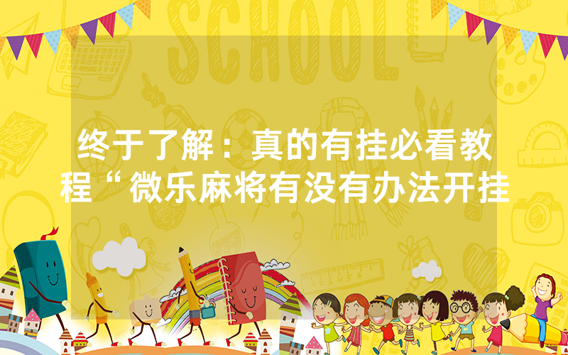 终于了解：真的有挂必看教程“微乐麻将有没有办法开挂