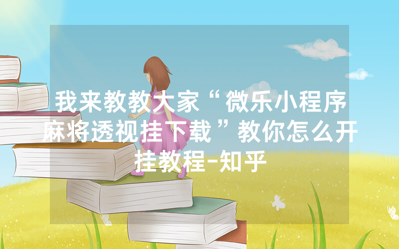 我来教教大家“微乐小程序麻将透视挂下载”教你怎么开挂教程-知乎