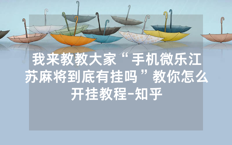 我来教教大家“手机微乐江苏麻将到底有挂吗”教你怎么开挂教程-知乎