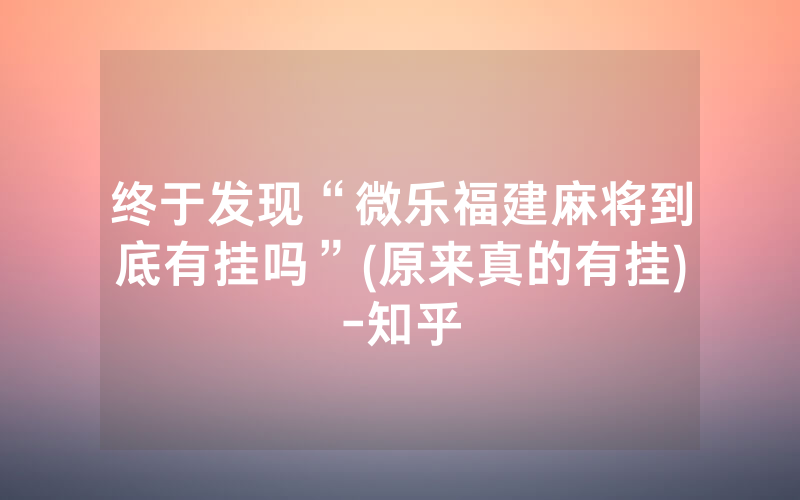 终于发现“微乐福建麻将到底有挂吗”(原来真的有挂)-知乎