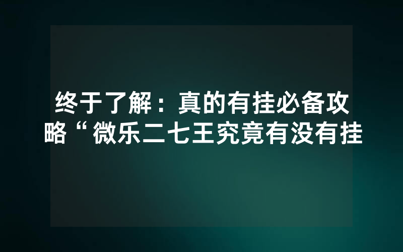 终于了解：真的有挂必备攻略“微乐二七王究竟有没有挂