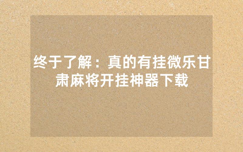 终于了解：真的有挂微乐甘肃麻将开挂神器下载