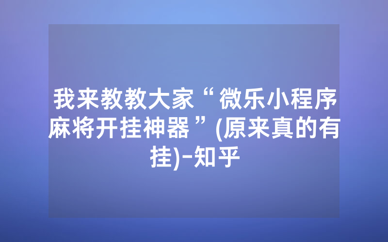 我来教教大家“微乐小程序麻将开挂神器”(原来真的有挂)-知乎