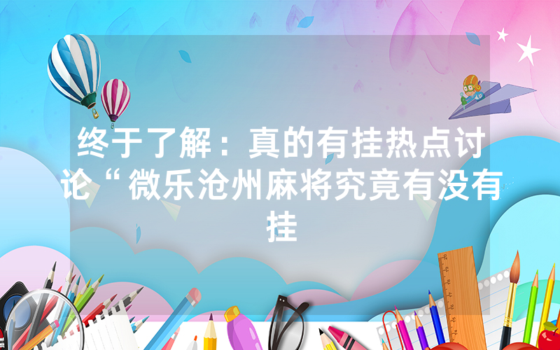 终于了解：真的有挂热点讨论“微乐沧州麻将究竟有没有挂