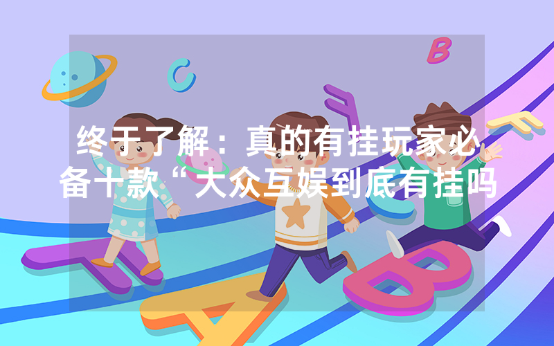 终于了解：真的有挂玩家必备十款“大众互娱到底有挂吗