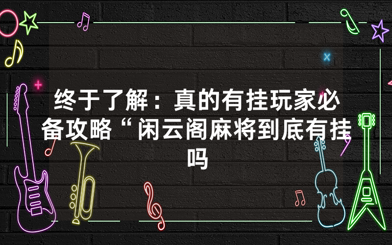 终于了解：真的有挂玩家必备攻略“闲云阁麻将到底有挂吗