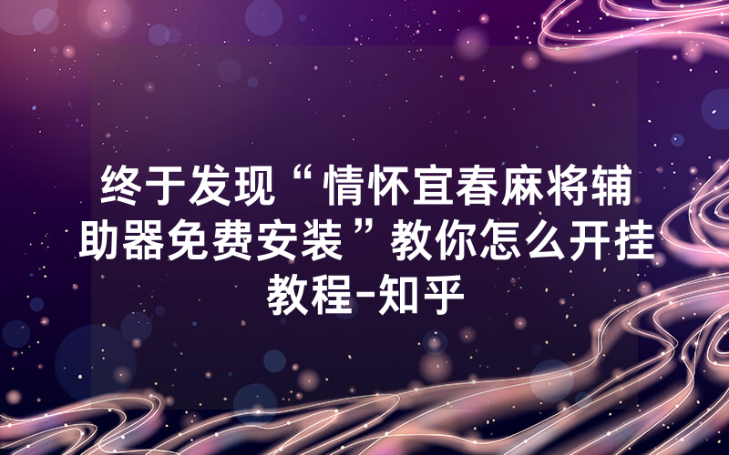 终于发现“情怀宜春麻将辅助器免费安装”教你怎么开挂教程-知乎