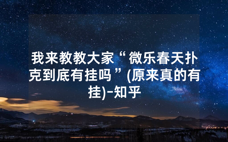 我来教教大家“微乐春天扑克到底有挂吗”(原来真的有挂)-知乎