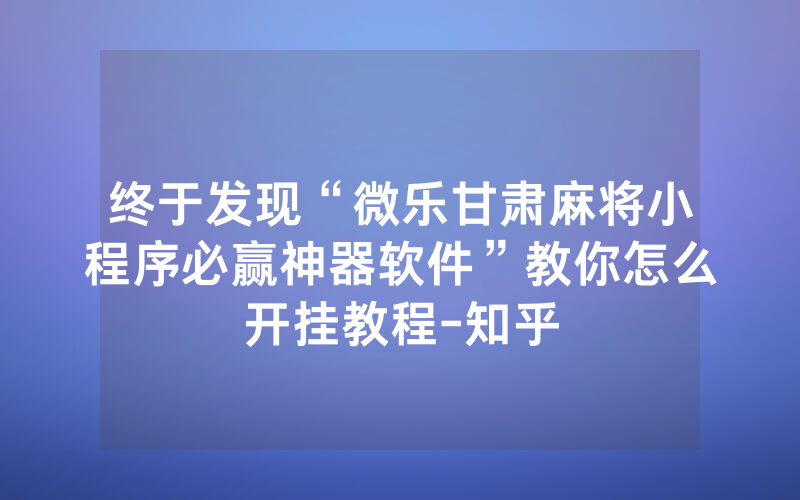 终于发现“微乐甘肃麻将小程序必赢神器软件”教你怎么开挂教程-知乎